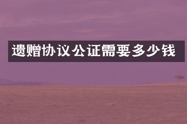 遗赠协议公证需要多少钱