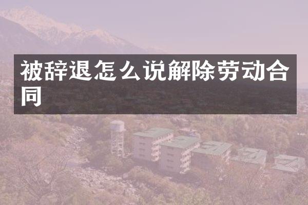 被辞退怎么说解除劳动合同