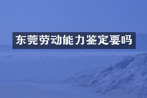 东莞劳动能力鉴定要吗