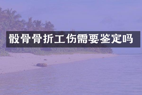 骰骨骨折工伤需要鉴定吗