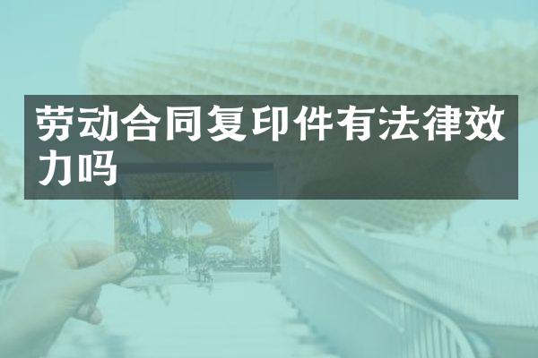 劳动合同复印件有法律效力吗