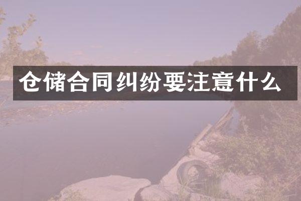 仓储合同纠纷要注意什么