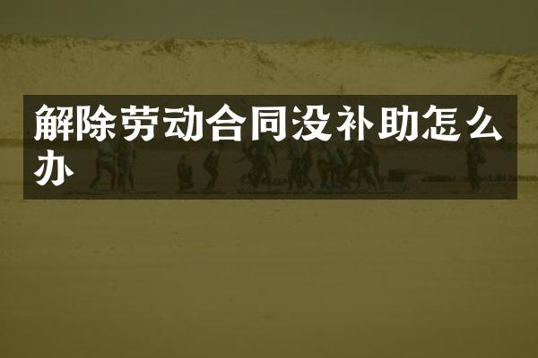 解除劳动合同没补助怎么办