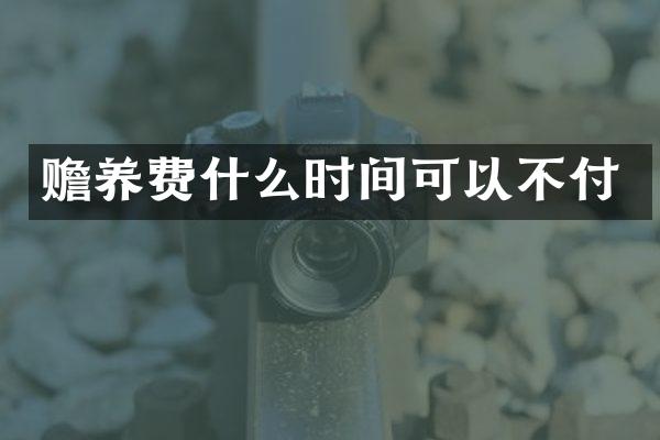 赡养费什么时间可以不付
