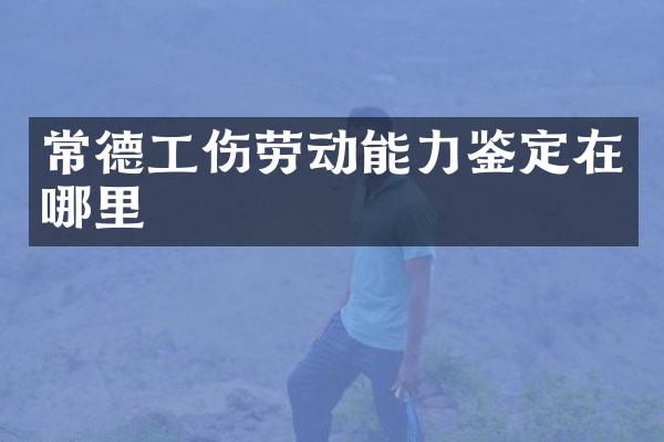 常德工伤劳动能力鉴定在哪里