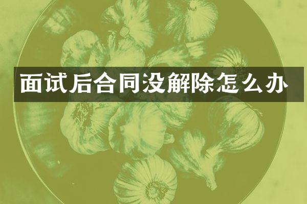 面试后合同没解除怎么办