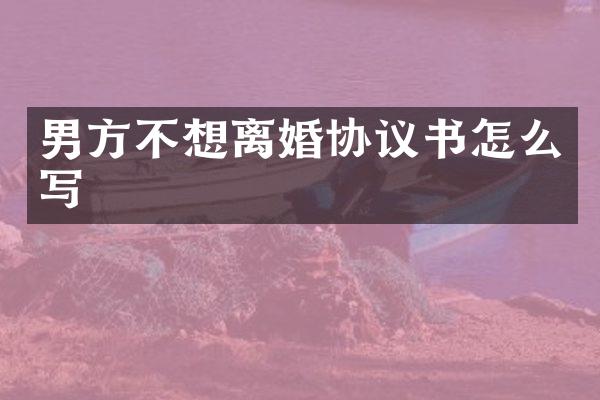 男方不想离婚协议书怎么写