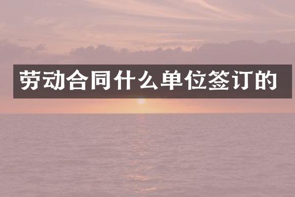 劳动合同什么单位签订的