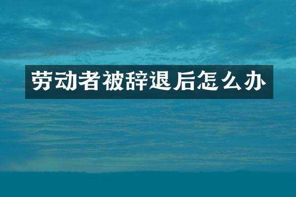 劳动者被辞退后怎么办