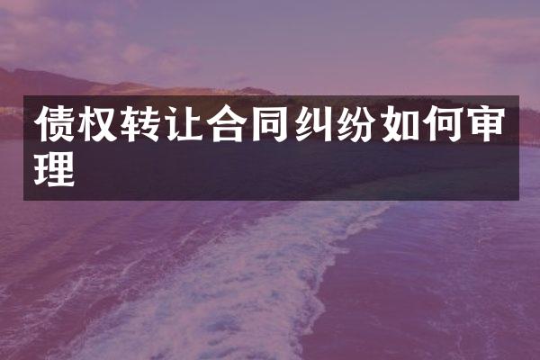 债权转让合同纠纷如何审理