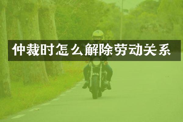 仲裁时怎么解除劳动关系