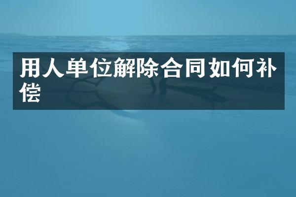 用人单位解除合同如何补偿