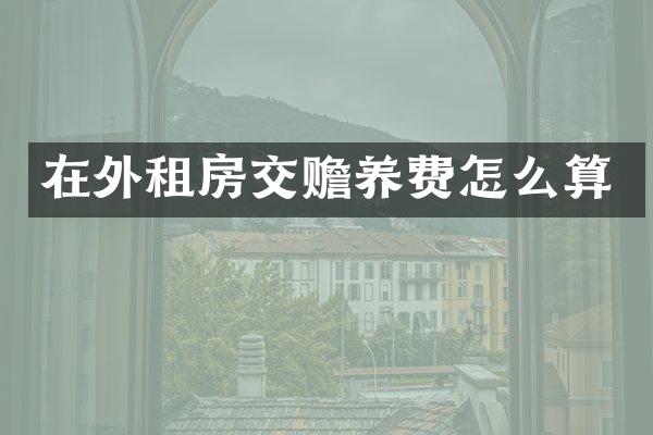 在外租房交赡养费怎么算