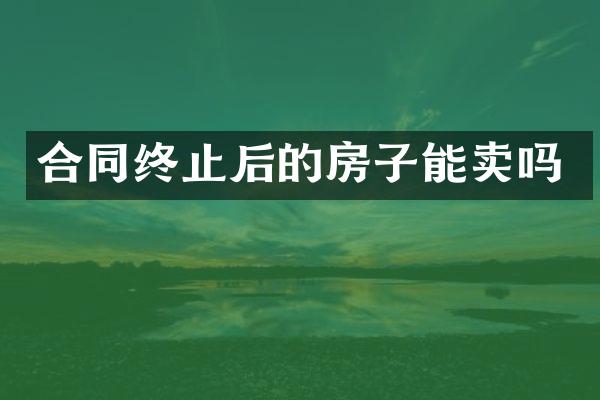 合同终止后的房子能卖吗