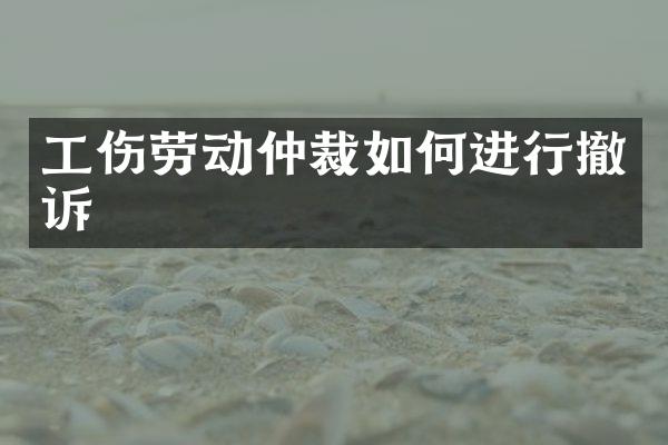 工伤劳动仲裁如何进行撤诉