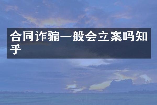 合同诈骗一般会立案吗知乎
