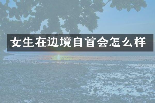 女生在边境自首会怎么样
