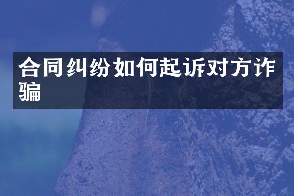 合同纠纷如何起诉对方诈骗