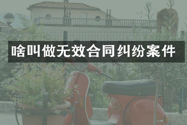啥叫做无效合同纠纷案件