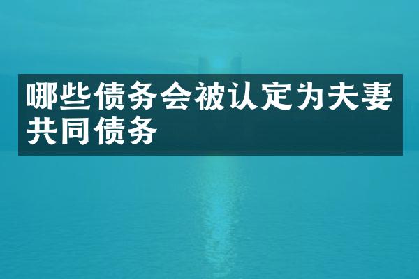 哪些债务会被认定为夫妻共同债务