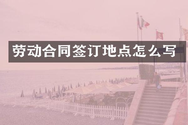 劳动合同签订地点怎么写