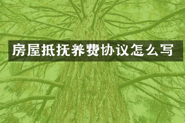 房屋抵抚养费协议怎么写