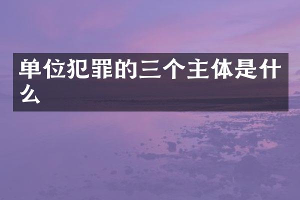 单位犯罪的三个主体是什么