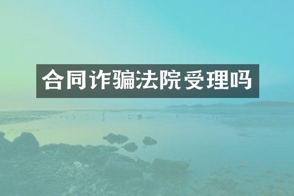 合同诈骗法院受理吗