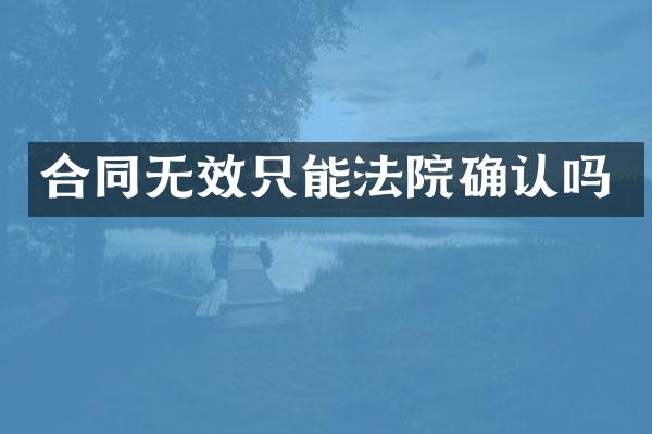 合同无效只能法院确认吗
