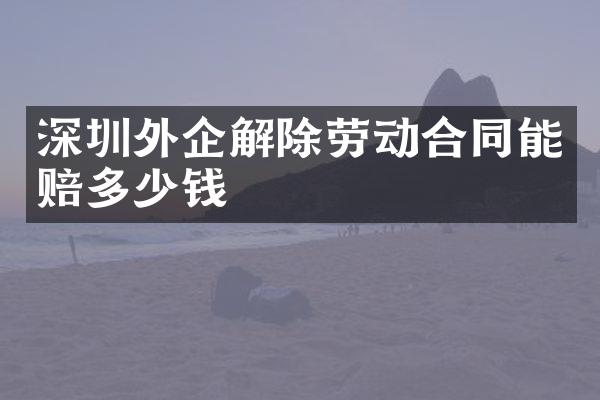深圳外企解除劳动合同能赔多少钱