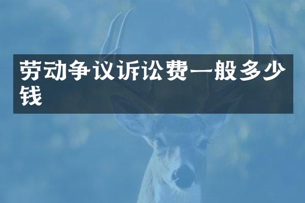 劳动争议诉讼费一般多少钱