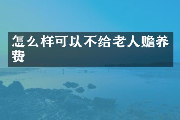 怎么样可以不给老人赡养费