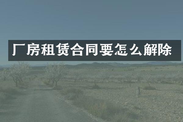 厂房租赁合同要怎么解除