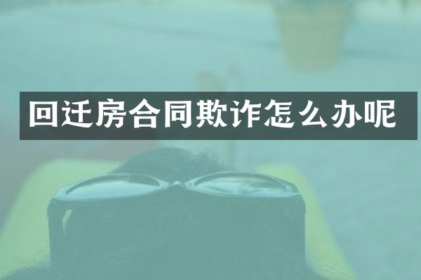 回迁房合同欺诈怎么办呢