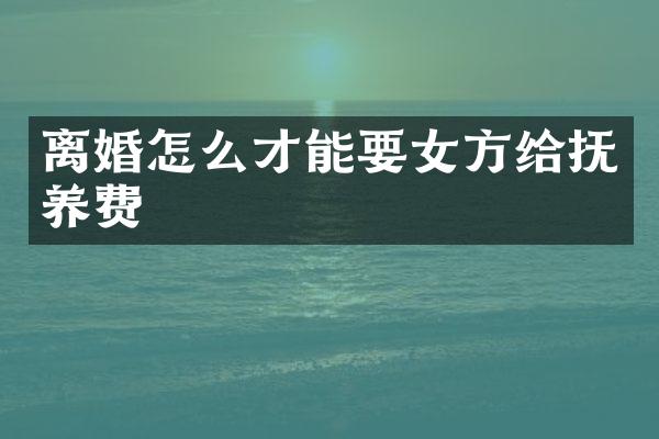 离婚怎么才能要女方给抚养费