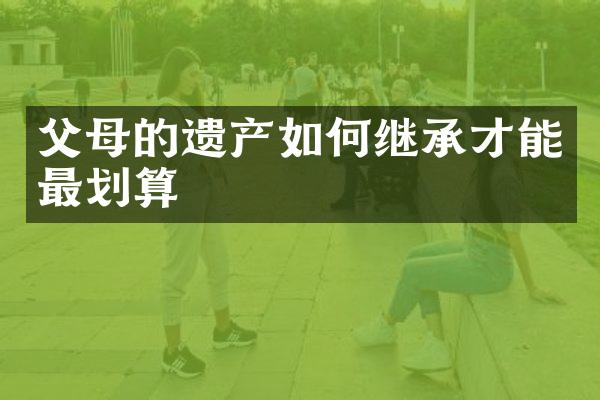 父母的遗产如何继承才能最划算