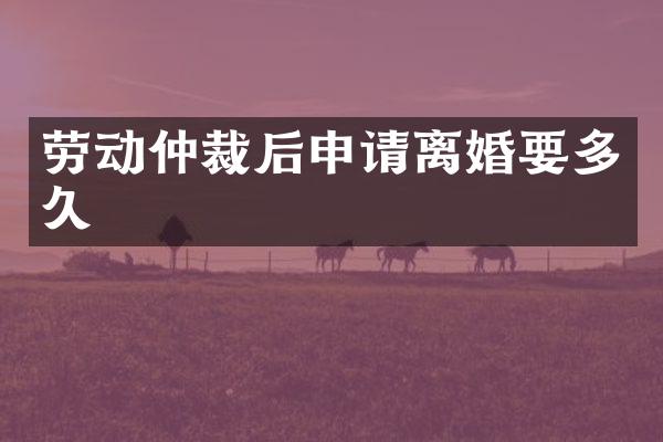 劳动仲裁后申请离婚要多久