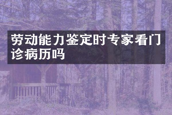 劳动能力鉴定时专家看门诊病历吗