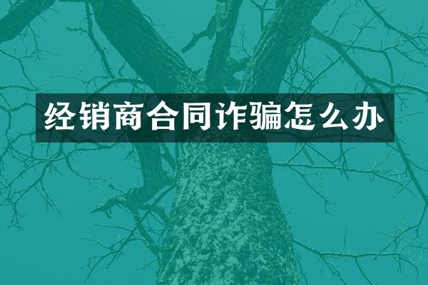 经销商合同诈骗怎么办