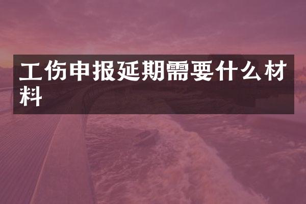 工伤申报延期需要什么材料