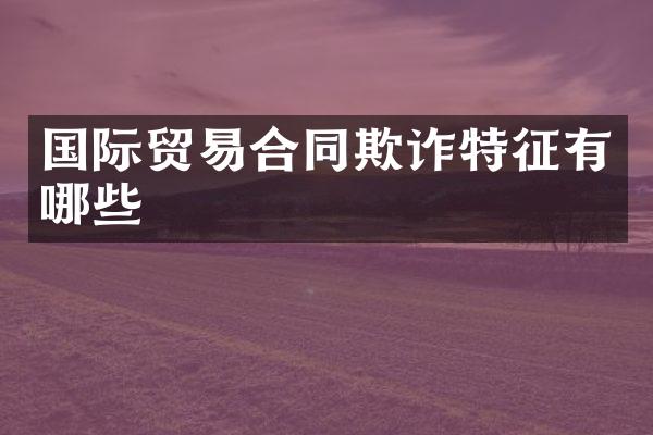 国际贸易合同欺诈特征有哪些