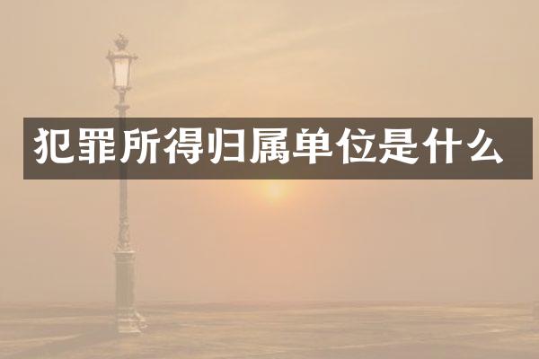 犯罪所得归属单位是什么