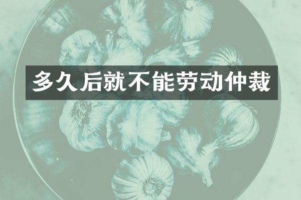 多久后就不能劳动仲裁