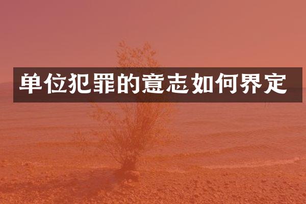 单位犯罪的意志如何界定