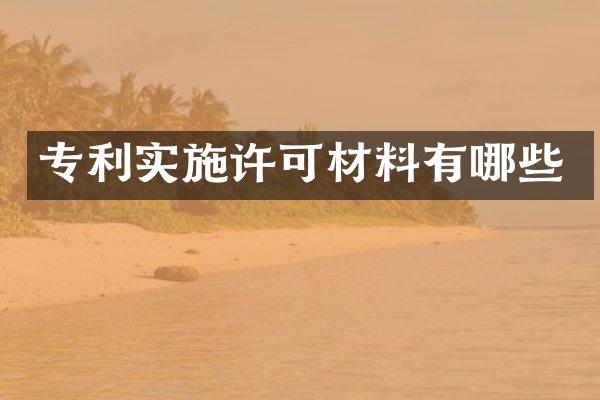 专利实施许可材料有哪些