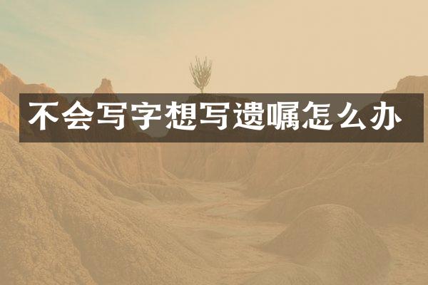 不会写字想写遗嘱怎么办