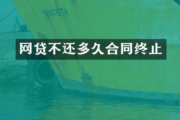 网贷不还多久合同终止