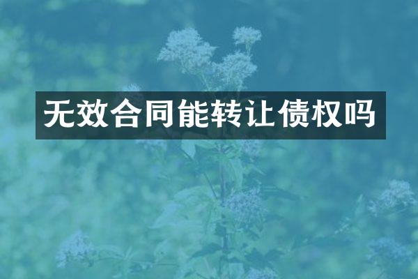 无效合同能转让债权吗