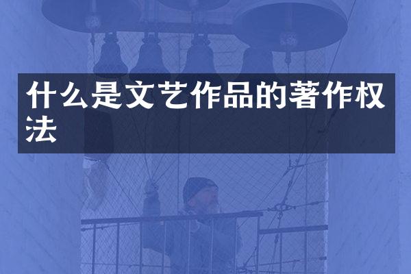 什么是文艺作品的著作权法