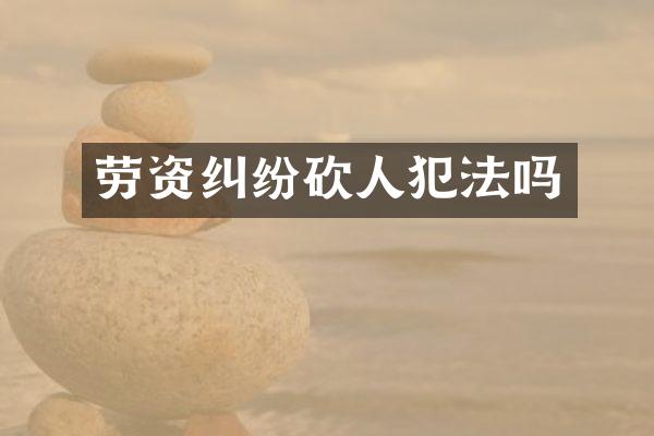 劳资纠纷砍人犯法吗